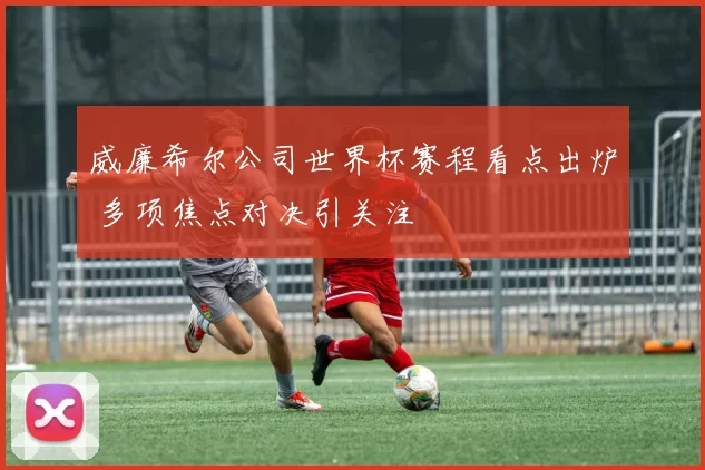 威廉希尔公司世界杯赛程看点出炉 多项焦点对决引关注
