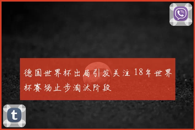 德国世界杯出局引发关注 18年世界杯赛场止步淘汰阶段