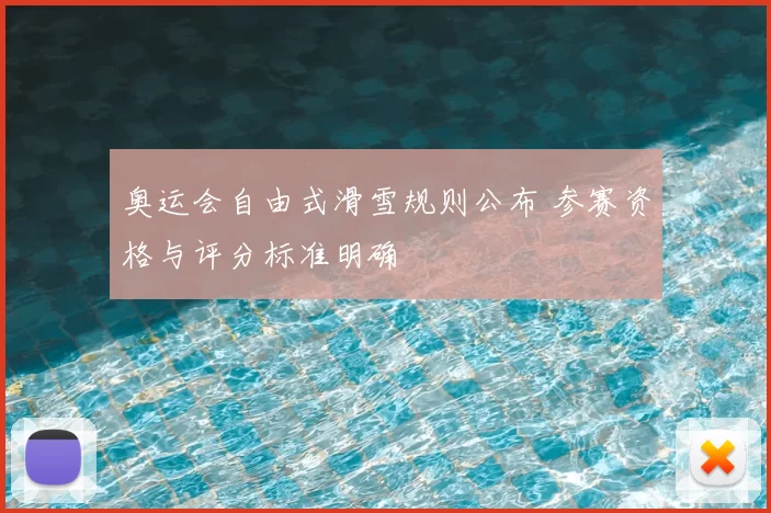 奥运会自由式滑雪规则公布 参赛资格与评分标准明确