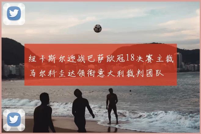 纽卡斯尔迎战巴萨欧冠18决赛主裁马尔科圭达领衔意大利裁判团队