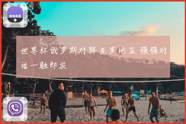 世界杯俄罗斯对阵克罗地亚 强强对话一触即发