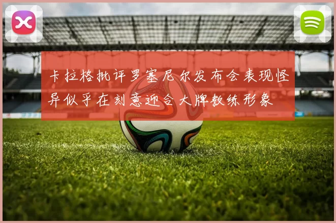 卡拉格批评罗塞尼尔发布会表现怪异似乎在刻意迎合大牌教练形象