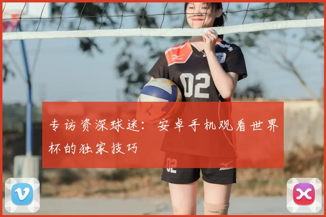 专访资深球迷：安卓手机观看世界杯的独家技巧