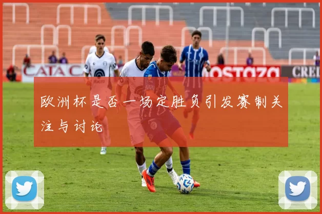 欧洲杯是否一场定胜负引发赛制关注与讨论