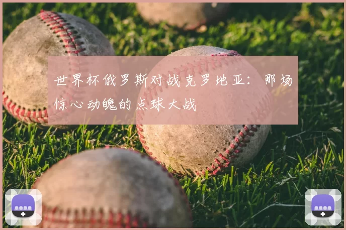 世界杯俄罗斯对战克罗地亚：那场惊心动魄的点球大战