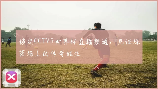 锁定CCTV5世界杯直播频道，见证绿茵场上的传奇诞生
