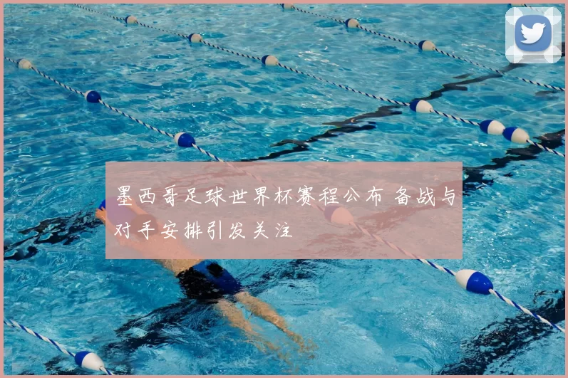 墨西哥足球世界杯赛程公布 备战与对手安排引发关注