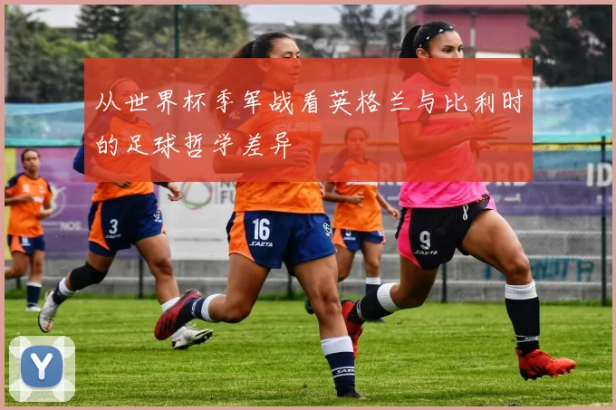 从世界杯季军战看英格兰与比利时的足球哲学差异