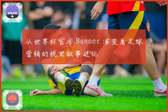 从世界杯官方 Banner 演变看足球营销的视觉叙事进化