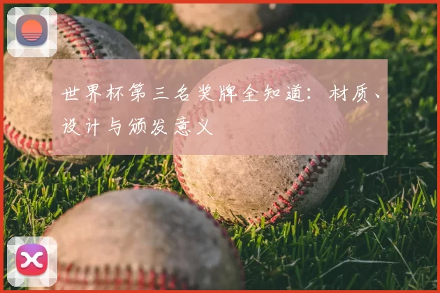 世界杯第三名奖牌全知道:材质、设计与颁发意义
