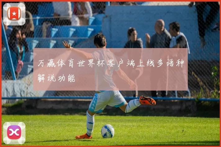 万赢体育世界杯客户端上线多语种解说功能