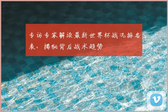 专访专家解读最新世界杯战况排名表，揭秘背后战术趋势
