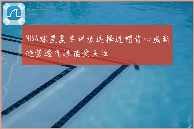 NBA球星夏季训练选择连帽背心成新趋势透气性能受关注