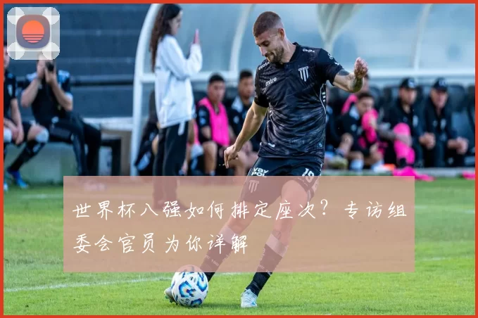 世界杯八强如何排定座次？专访组委会官员为你详解