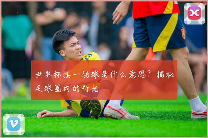 世界杯接一场球是什么意思？揭秘足球圈内的行话