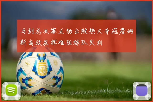 马刺总决赛五场击败热火夺冠詹姆斯高效发挥难阻球队失利