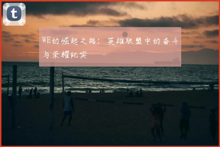 WE的崛起之路：英雄联盟中的奋斗与荣耀纪实