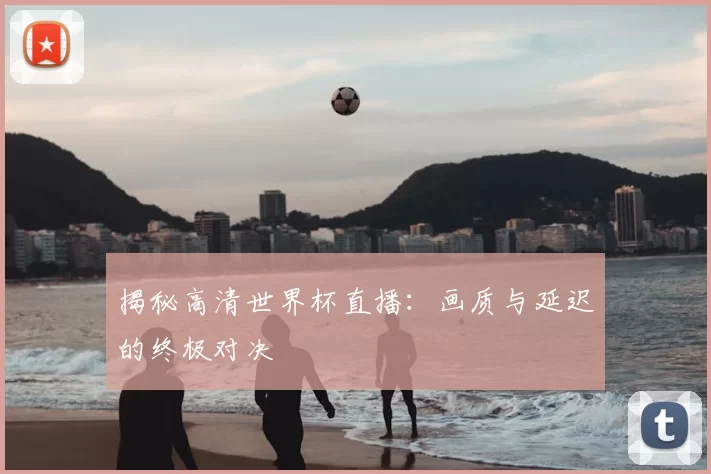 揭秘高清世界杯直播：画质与延迟的终极对决