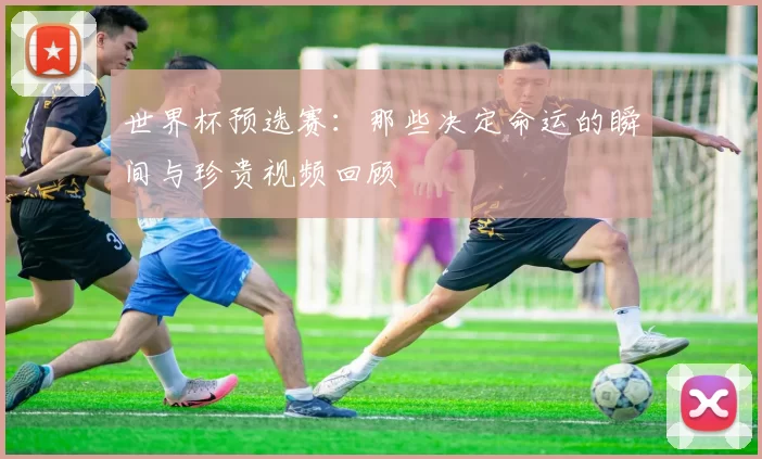 世界杯预选赛：那些决定命运的瞬间与珍贵视频回顾