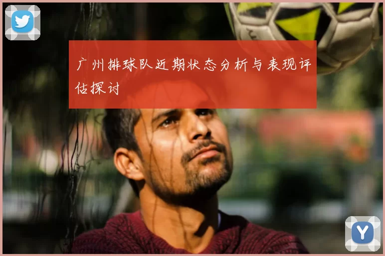 广州排球队近期状态分析与表现评估探讨