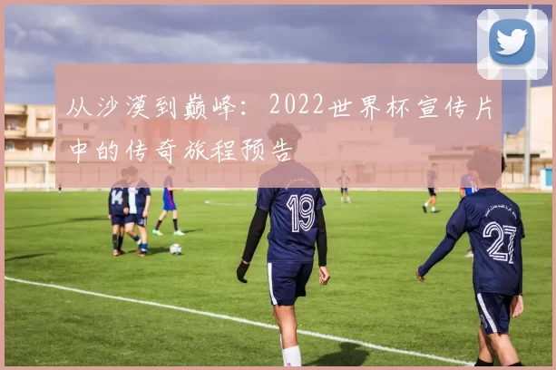 从沙漠到巅峰：2022世界杯宣传片中的传奇旅程预告