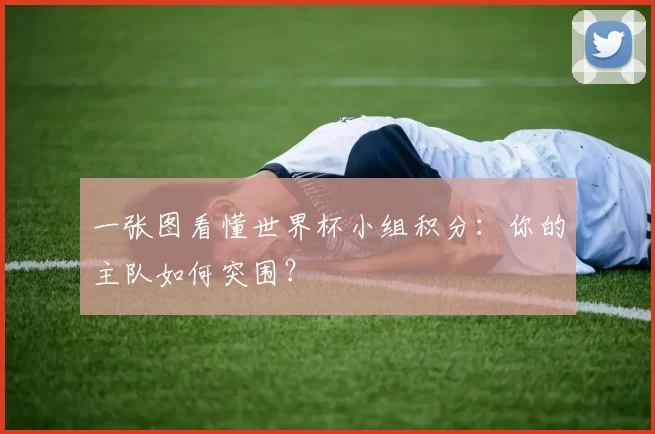 一张图看懂世界杯小组积分:你的主队如何突围?