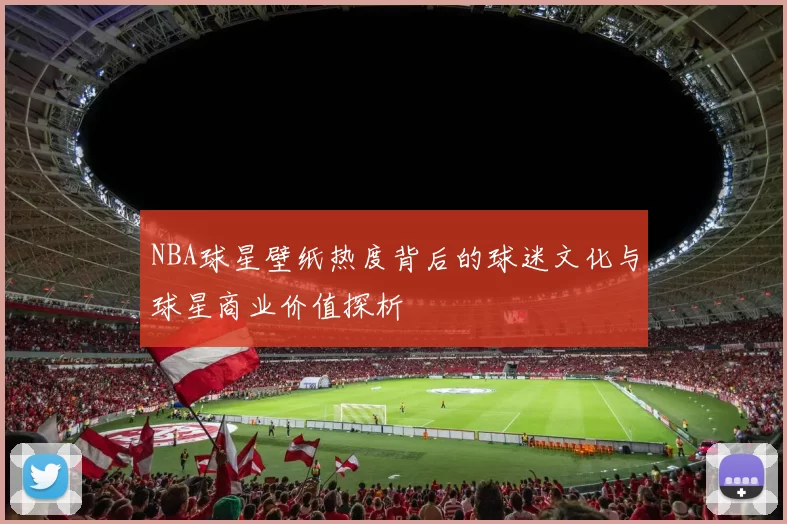 NBA球星壁纸热度背后的球迷文化与球星商业价值探析