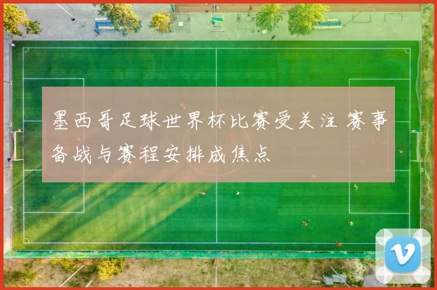 墨西哥足球世界杯比赛受关注 赛事备战与赛程安排成焦点