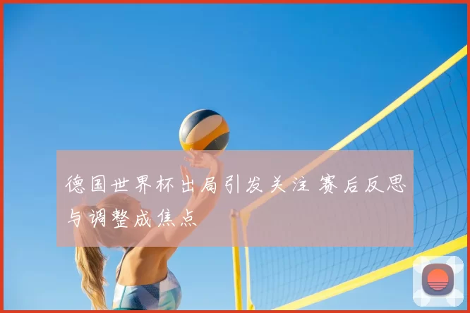 德国世界杯出局引发关注 赛后反思与调整成焦点