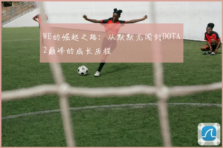 WE的崛起之路:从默默无闻到DOTA2巅峰的成长历程