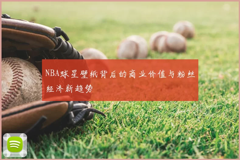 NBA球星壁纸背后的商业价值与粉丝经济新趋势