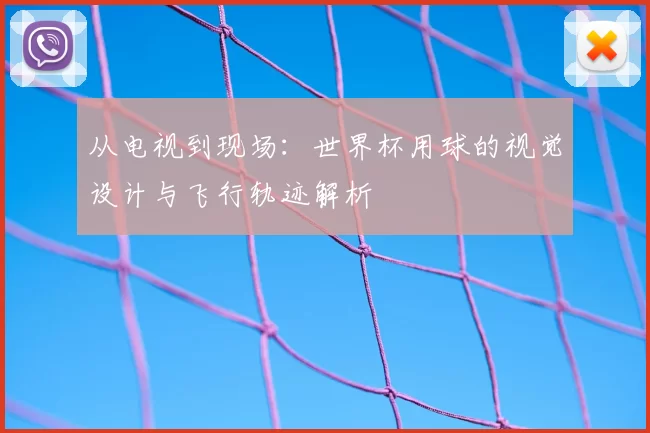 从电视到现场:世界杯用球的视觉设计与飞行轨迹解析