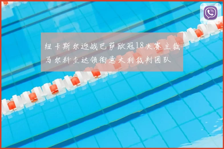 纽卡斯尔迎战巴萨欧冠18决赛主裁马尔科圭达领衔意大利裁判团队
