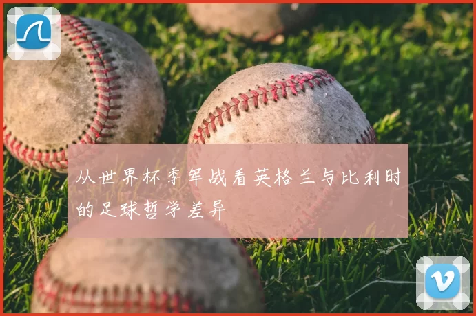 从世界杯季军战看英格兰与比利时的足球哲学差异