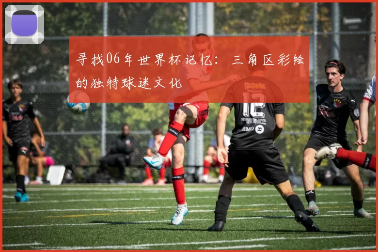 寻找06年世界杯记忆：三角区彩绘的独特球迷文化