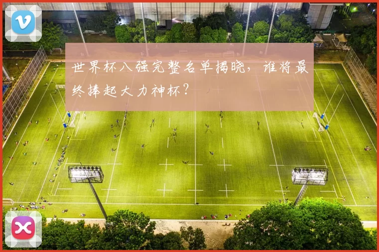 世界杯八强完整名单揭晓，谁将最终捧起大力神杯？