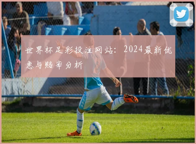 世界杯足彩投注网站:2024最新优惠与赔率分析
