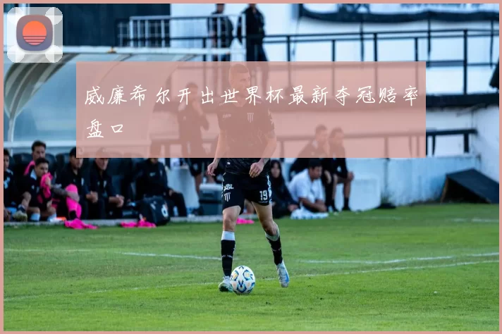 威廉希尔开出世界杯最新夺冠赔率盘口