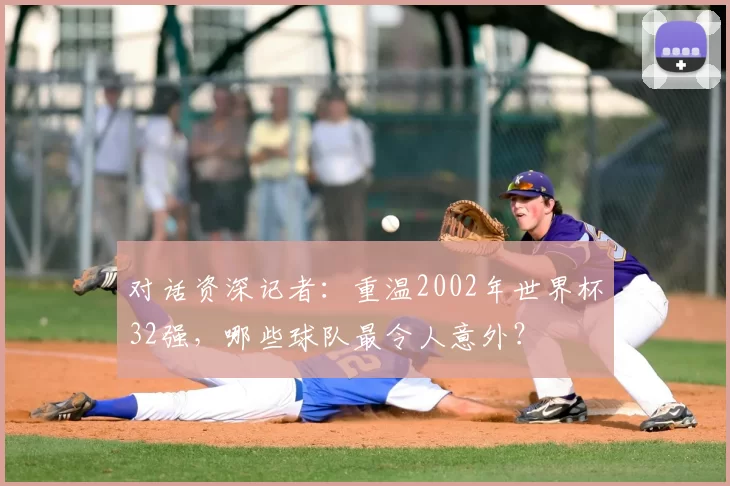 对话资深记者：重温2002年世界杯32强，哪些球队最令人意外？