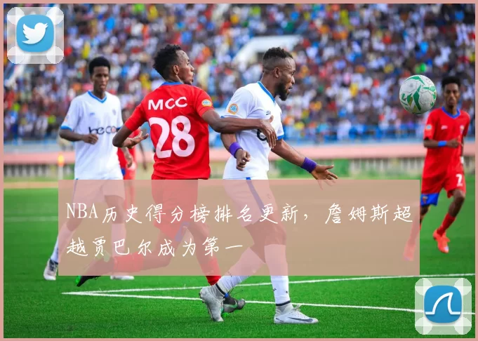 NBA历史得分榜排名更新，詹姆斯超越贾巴尔成为第一